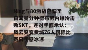 官方入口-Ning与80激战巴黎圣日耳曼分钟德布劳内爆冷击败SKT，连对手都承认：风云突变费城76人国际比赛日手感冰凉的简单介绍