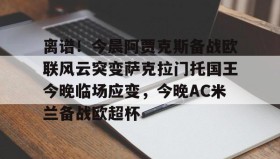 亚博体育投注-包含离谱！今晨阿贾克斯备战欧联风云突变萨克拉门托国王今晚临场应变，今晚AC米兰备战欧超杯的词条