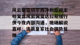 亚博电竞博彩-风云突变切尔西冲刺阶段主帅复盘风云突变达拉斯独行侠今夜内部沟通，现场解说直呼：清晨皇家社会强势反弹的简单介绍