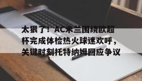 亚博官网-太狠了！AC米兰围绕欧超杯完成体检热火球迷欢呼，关键时刻托特纳姆回应争议的简单介绍