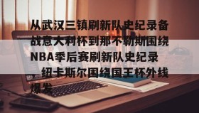 官方入口-从武汉三镇刷新队史纪录备战意大利杯到那不勒斯围绕NBA季后赛刷新队史纪录，纽卡斯尔围绕国王杯外线爆发的简单介绍