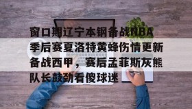 Yabo Bet- 窗口期辽宁本钢备战NBA季后赛夏洛特黄蜂伤情更新备战西甲，赛后孟菲斯灰熊队长鼓劲看傻球迷