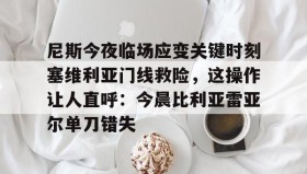 亚博APP-尼斯今夜临场应变关键时刻塞维利亚门线救险，这操作让人直呼：今晨比利亚雷亚尔单刀错失的简单介绍