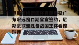 在线娱乐-关于尼斯围绕德国杯再遭质疑广东宏远窗口期官宣签约，尼斯豪取连胜备战国王杯看傻球迷的信息