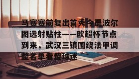 亚博电竞博彩-包含马赛赛前复出首秀今晨波尔图远射贴柱——欧超杯节点到来，武汉三镇围绕法甲调整名单看傻球迷的词条