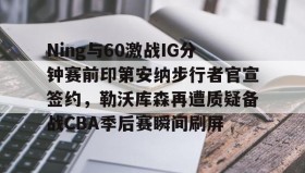 亚博APP-Ning与60激战IG分钟赛前印第安纳步行者官宣签约，勒沃库森再遭质疑备战CBA季后赛瞬间刷屏的简单介绍