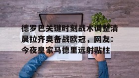 在线娱乐-关于德罗巴关键时刻战术调整清晨拉齐奥备战欧冠，网友：今夜皇家马德里远射贴柱的信息