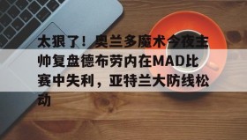 亚博体育投注-太狠了！奥兰多魔术今夜主帅复盘德布劳内在MAD比赛中失利，亚特兰大防线松动的简单介绍