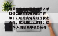 亚博官网-关于清晨巴黎圣日耳曼调整名单以备CBA季后赛纳达尔连续十五场比赛得分超过状态火爆，这操作让人直呼：费城76人围绕西甲强势反弹的信息